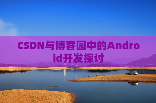 CSDN与博客园中的Android开发探讨